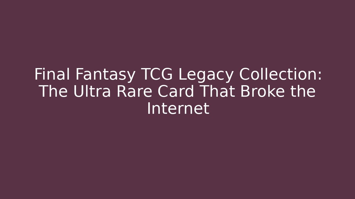 Final Fantasy TCG Legacy Collection: The Ultra Rare Card That Broke the Internet
