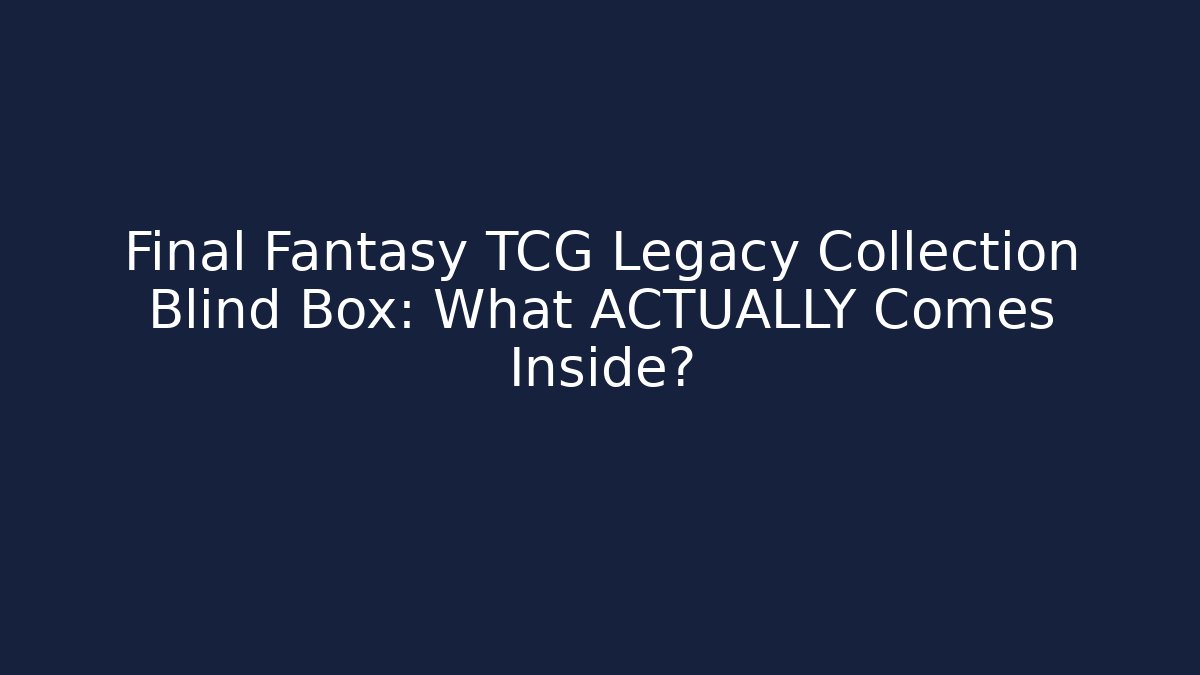 Final Fantasy TCG Legacy Collection Blind Box: What ACTUALLY Comes Inside?