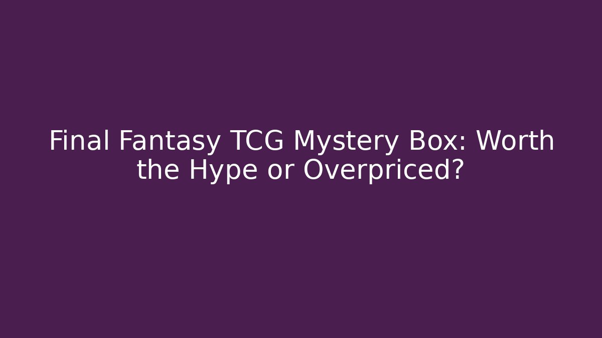 Final Fantasy TCG Mystery Box: Worth the Hype or Overpriced?