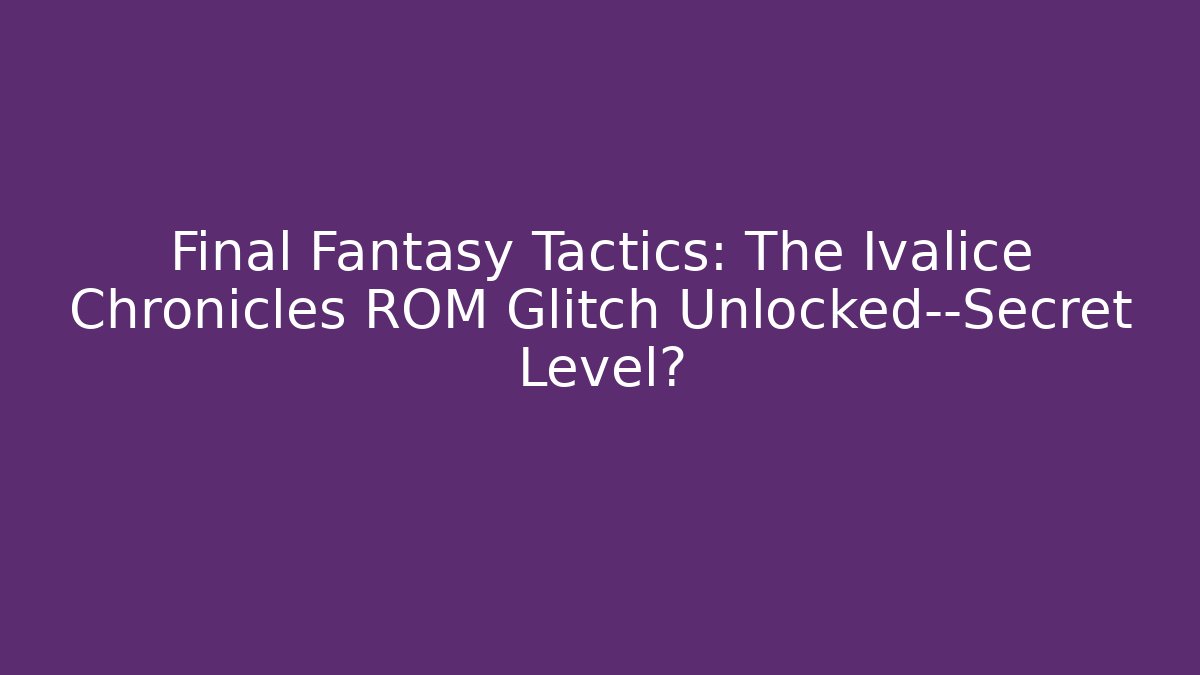Final Fantasy Tactics: The Ivalice Chronicles ROM Glitch Unlocked—Secret Level?