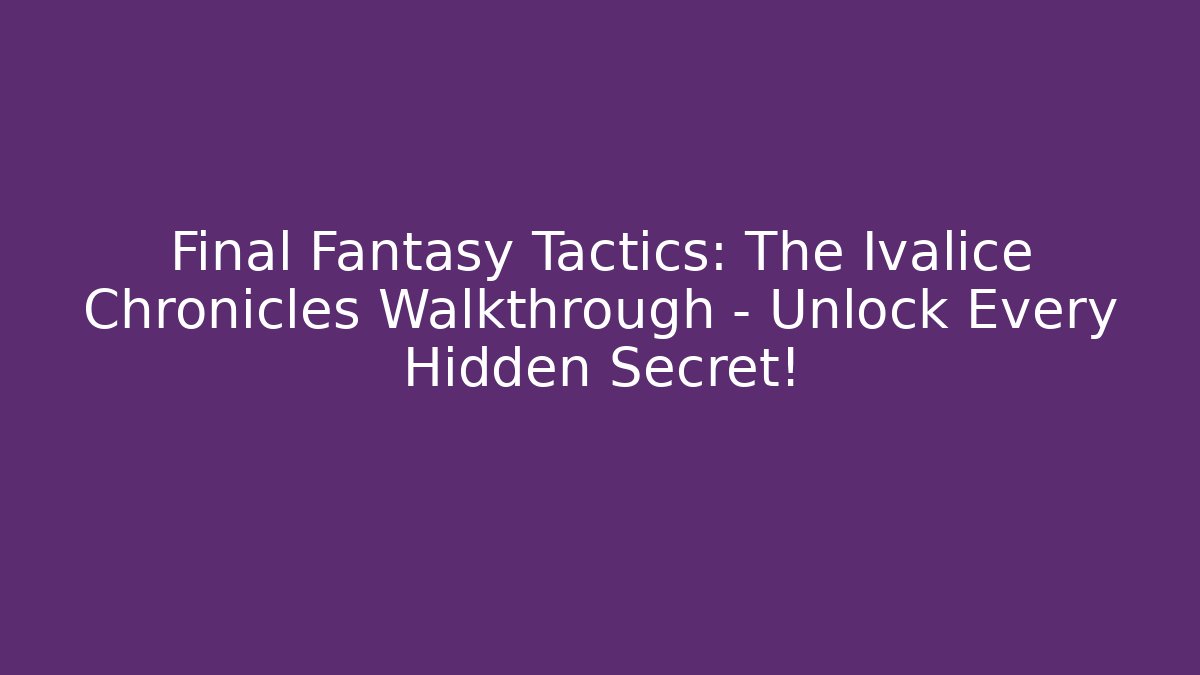 Final Fantasy Tactics: The Ivalice Chronicles Walkthrough - Unlock Every Hidden Secret!