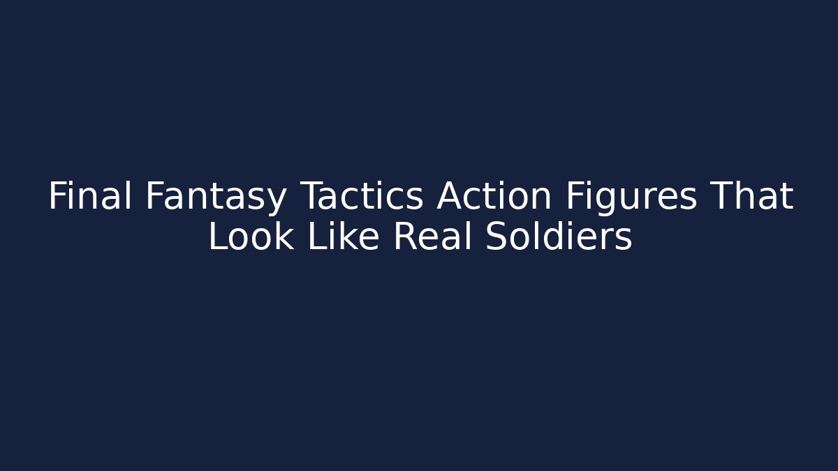 Final Fantasy Tactics Action Figures That Look Like Real Soldiers