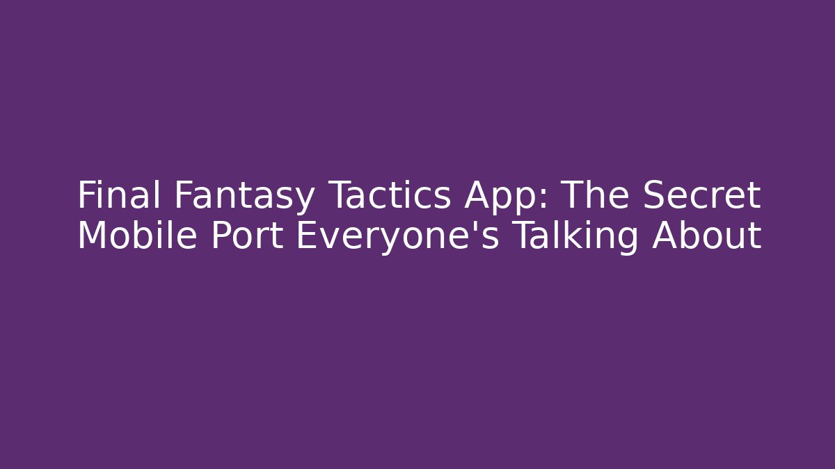Final Fantasy Tactics App: The Secret Mobile Port Everyone’s Talking About