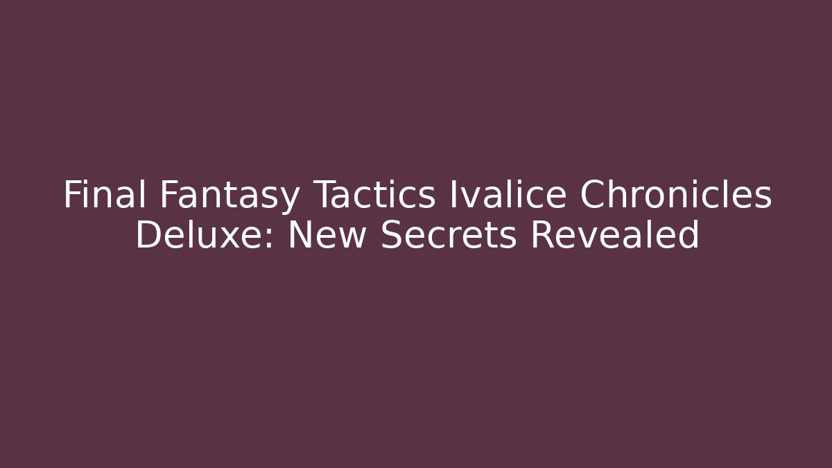 Final Fantasy Tactics Ivalice Chronicles Deluxe: New Secrets Revealed