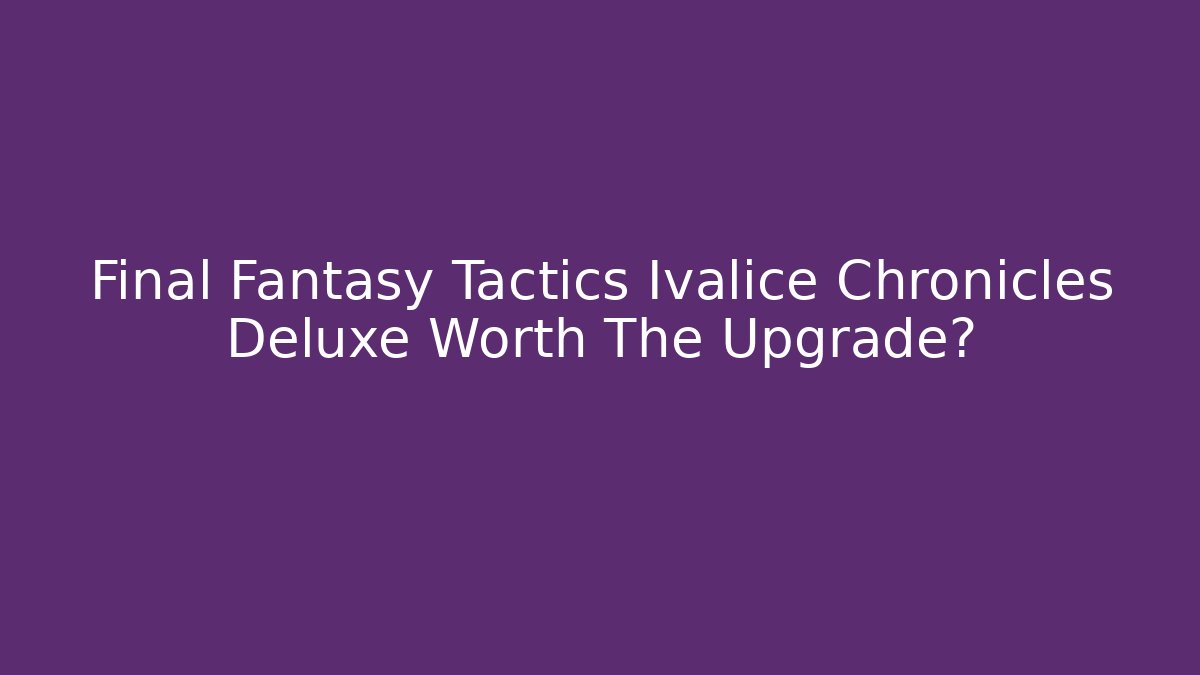 Final Fantasy Tactics Ivalice Chronicles Deluxe Worth The Upgrade?