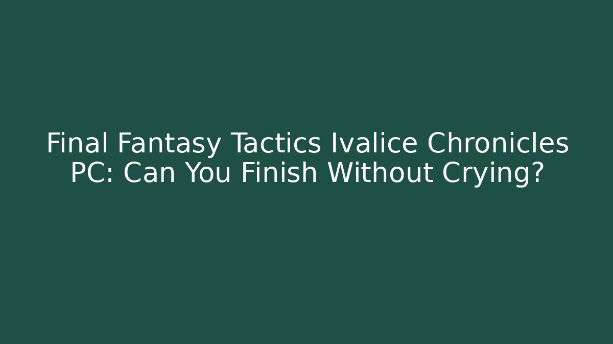 Final Fantasy Tactics Ivalice Chronicles PC: Can You Finish Without Crying?