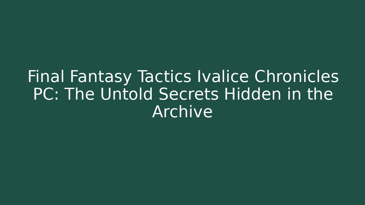 Final Fantasy Tactics Ivalice Chronicles PC: The Untold Secrets Hidden in the Archive
