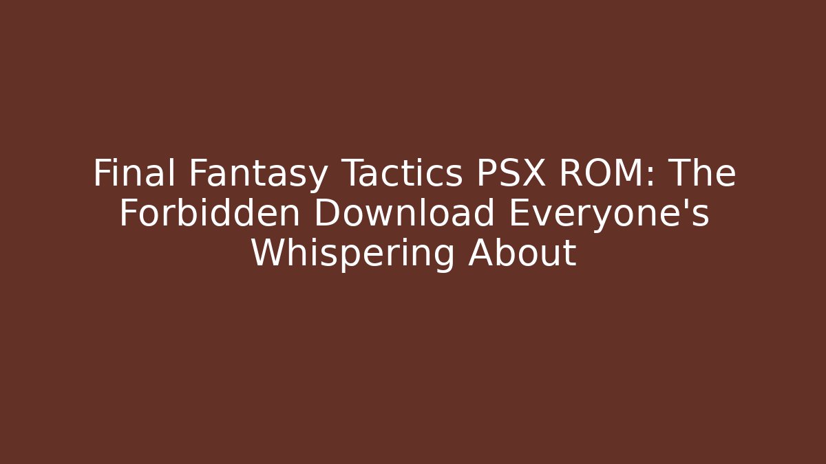 Final Fantasy Tactics PSX ROM: The Forbidden Download Everyone’s Whispering About