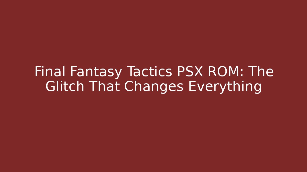 Final Fantasy Tactics PSX ROM: The Glitch That Changes Everything