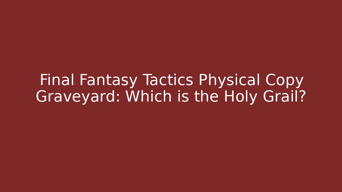 Final Fantasy Tactics Physical Copy Graveyard: Which is the Holy Grail?