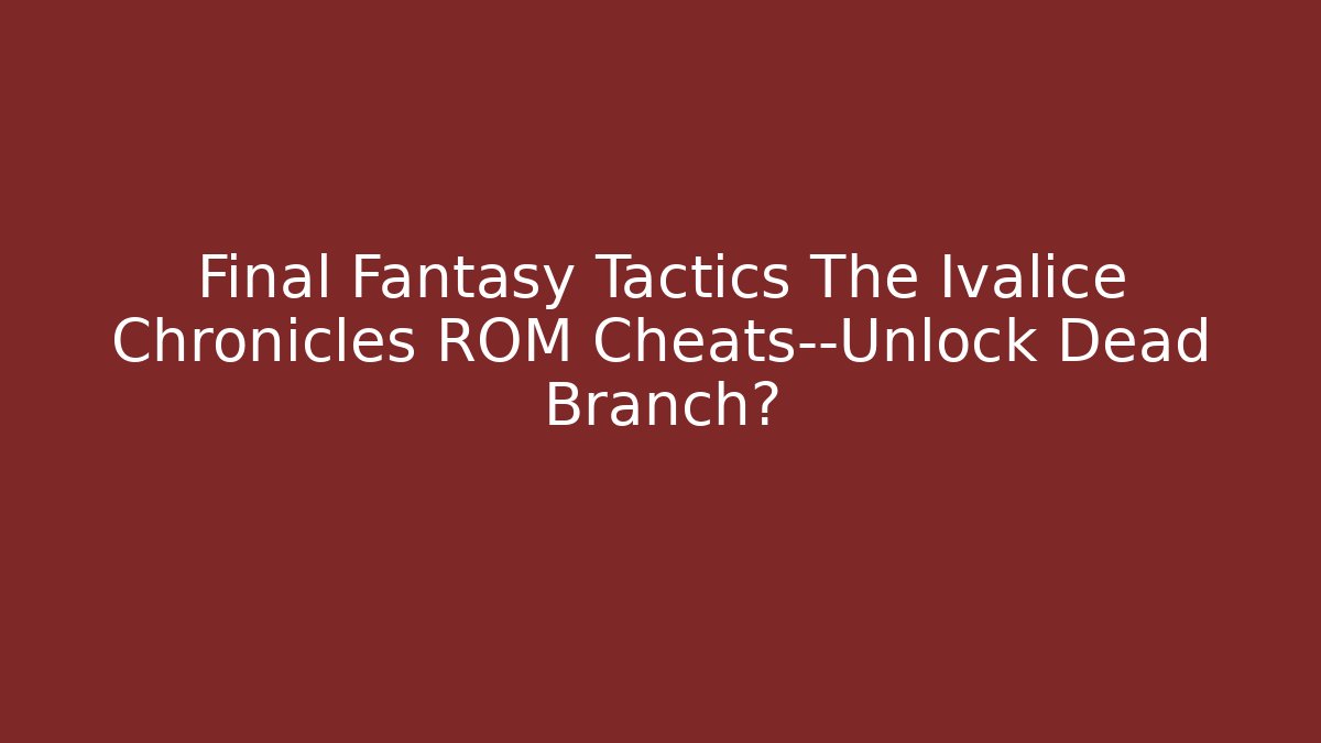 Final Fantasy Tactics The Ivalice Chronicles ROM Cheats—Unlock Dead Branch?