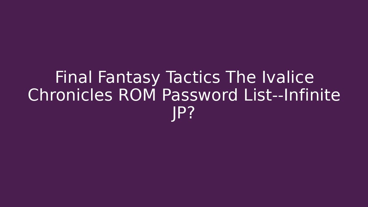 Final Fantasy Tactics The Ivalice Chronicles ROM Password List—Infinite JP?