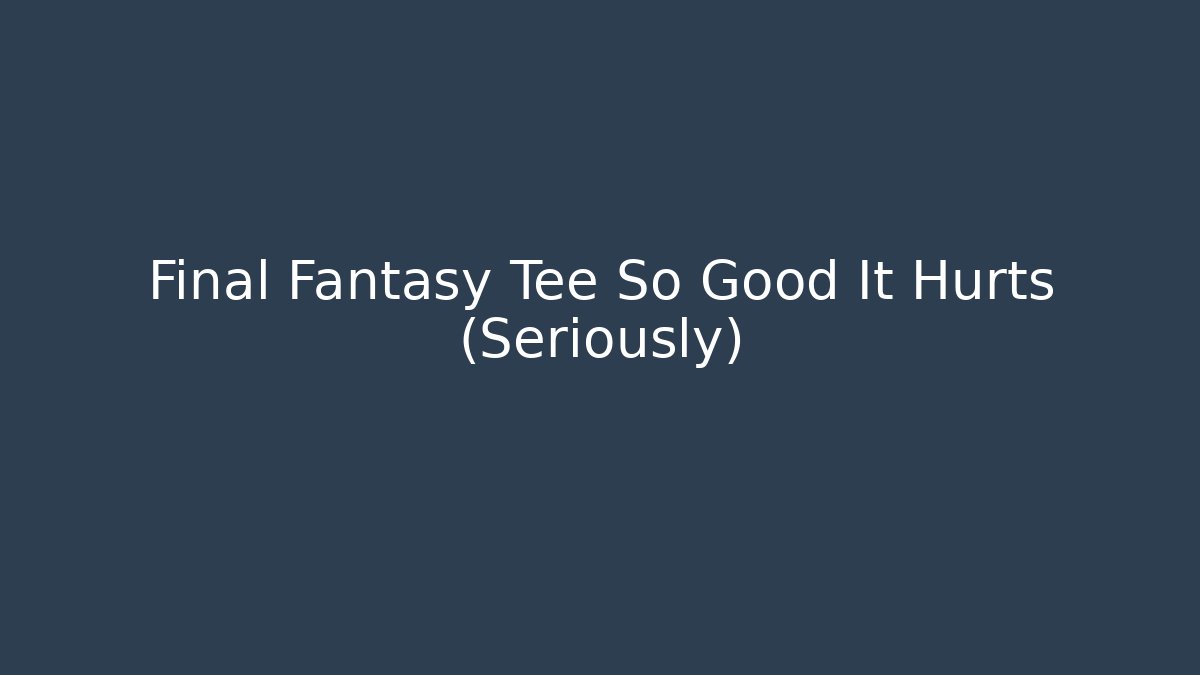 Final Fantasy Tee So Good It Hurts (Seriously) - Método de Aprovação
