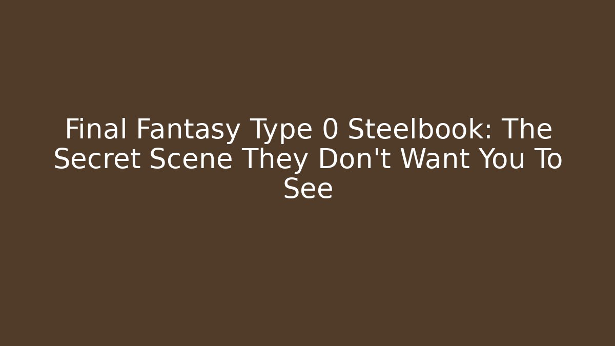 Final Fantasy Type 0 Steelbook: The Secret Scene They Don’t Want You To See