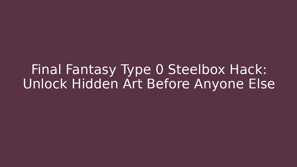 Final Fantasy Type 0 Steelbox Hack: Unlock Hidden Art Before Anyone Else