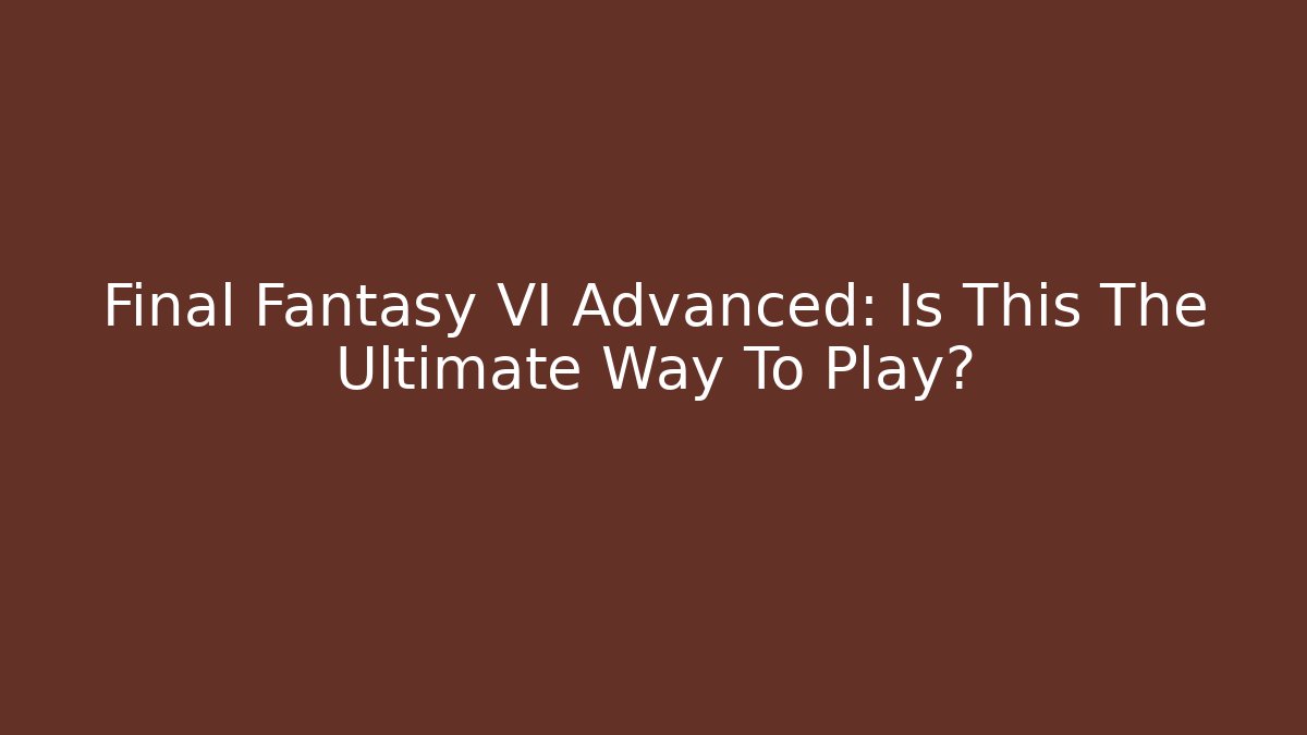 Final Fantasy VI Advanced: Is This The Ultimate Way To Play?