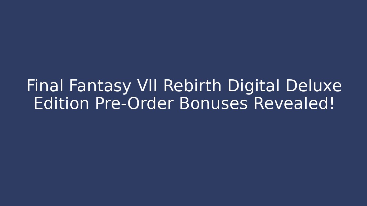 Final Fantasy VII Rebirth Digital Deluxe Edition Pre-Order Bonuses Revealed!