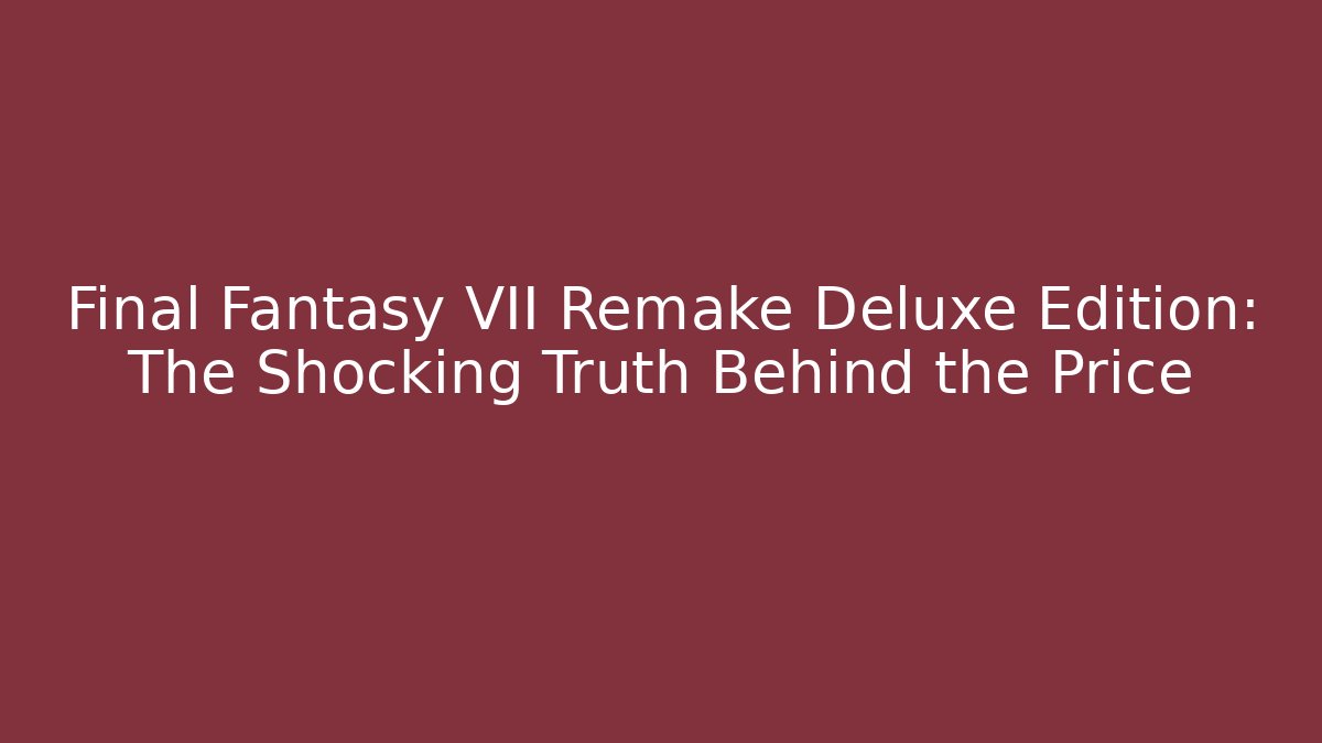Final Fantasy VII Remake Deluxe Edition: The Shocking Truth Behind the Price