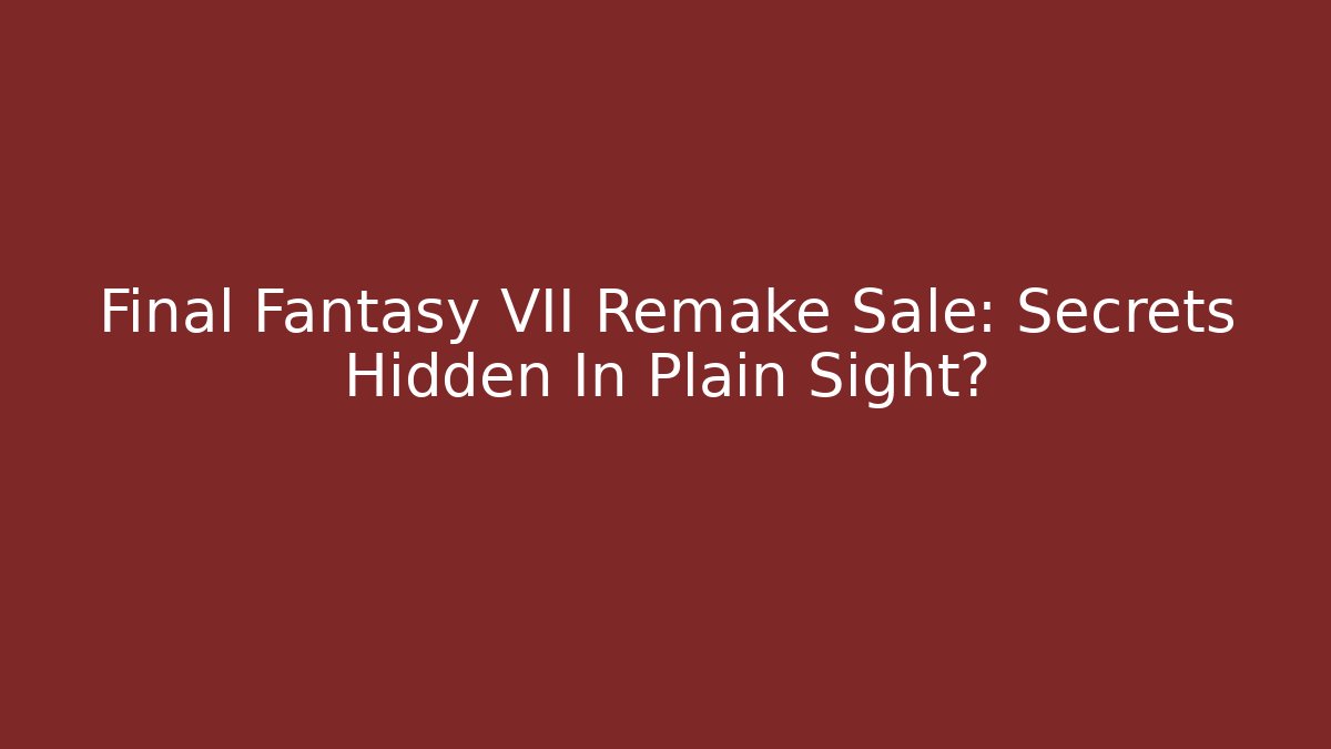 Final Fantasy VII Remake Sale: Secrets Hidden In Plain Sight?