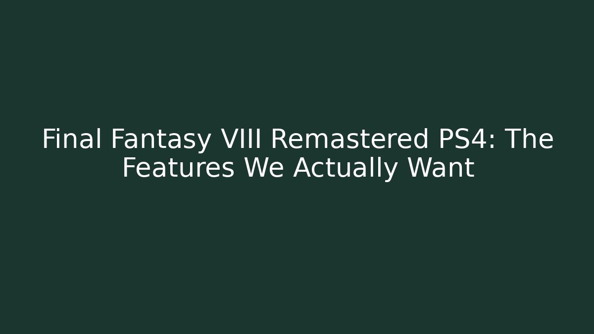 Final Fantasy VIII Remastered PS4: The Features We Actually Want