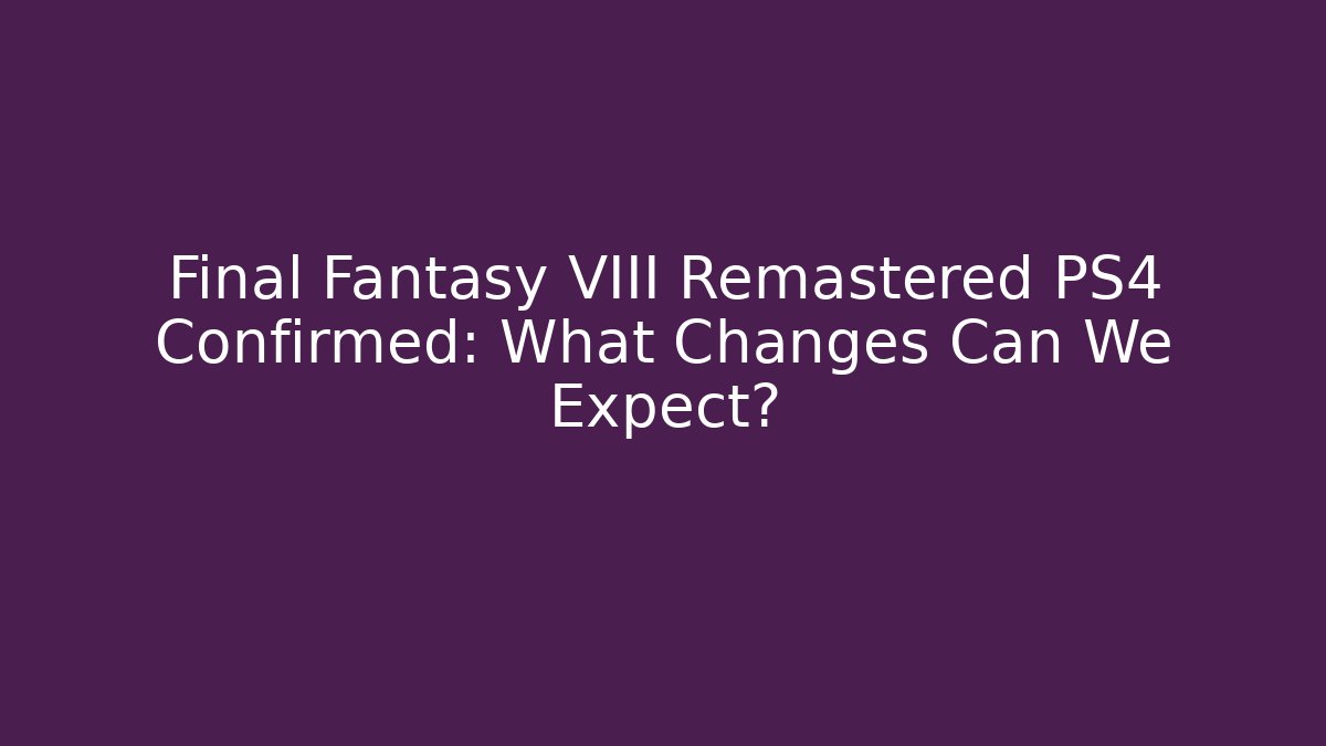 Final Fantasy VIII Remastered PS4 Confirmed: What Changes Can We Expect?