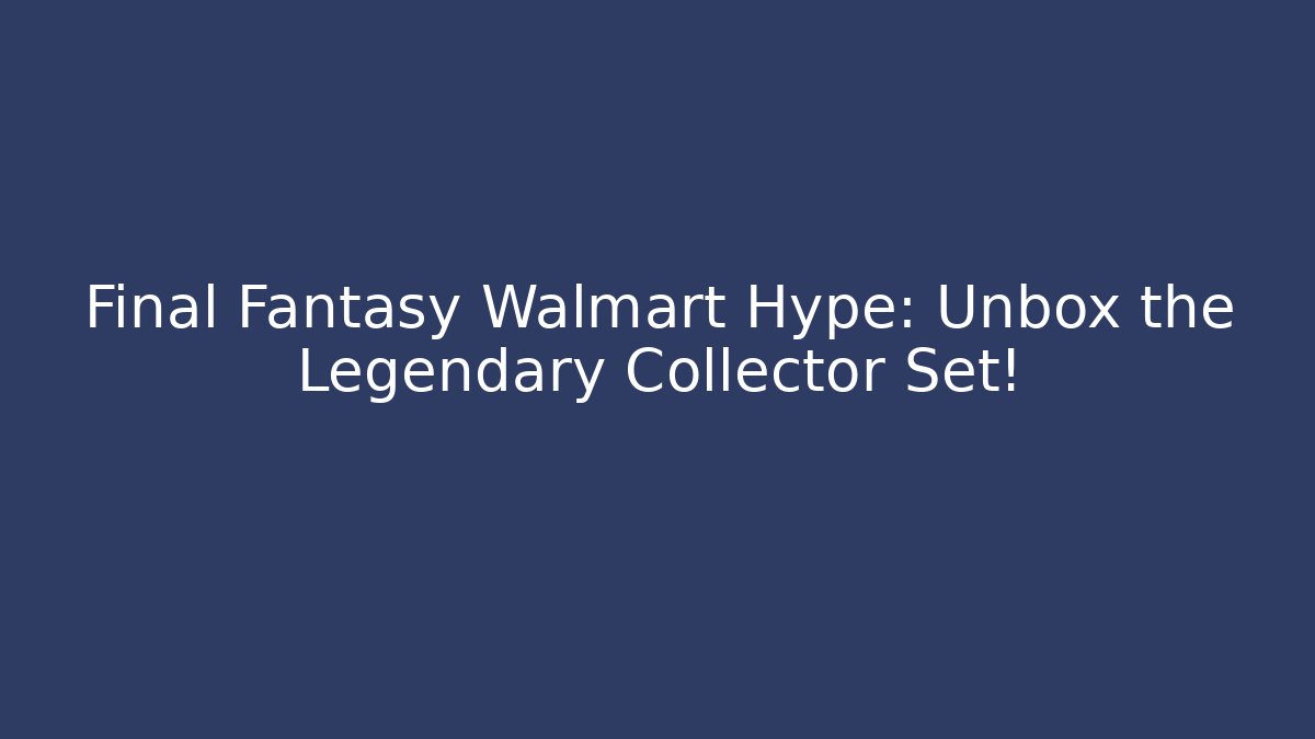 Final Fantasy Walmart Hype: Unbox the Legendary Collector Set!