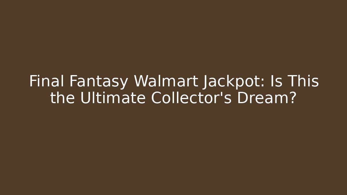 Final Fantasy Walmart Jackpot: Is This the Ultimate Collector's Dream?