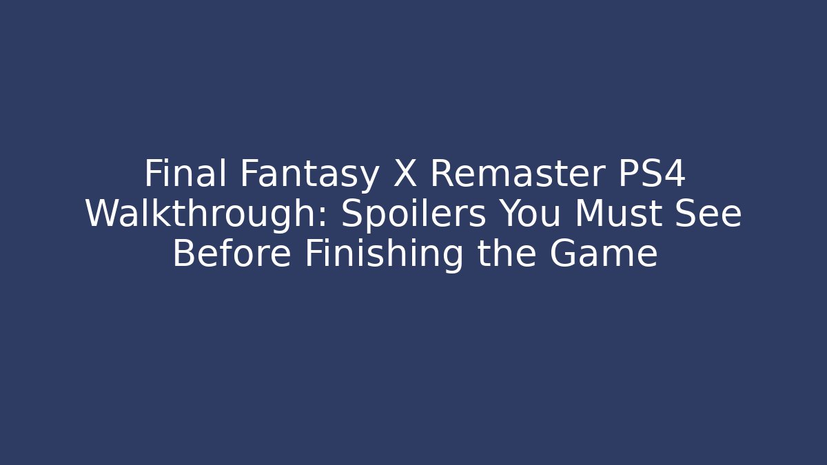 Final Fantasy X Remaster PS4 Walkthrough: Spoilers You Must See Before Finishing the Game