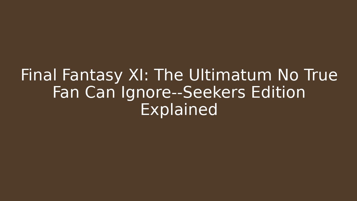 Final Fantasy XI: The Ultimatum No True Fan Can Ignore—Seekers Edition Explained