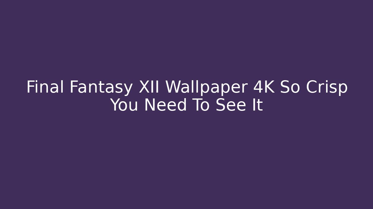 Final Fantasy XII Wallpaper 4K So Crisp You Need To See It