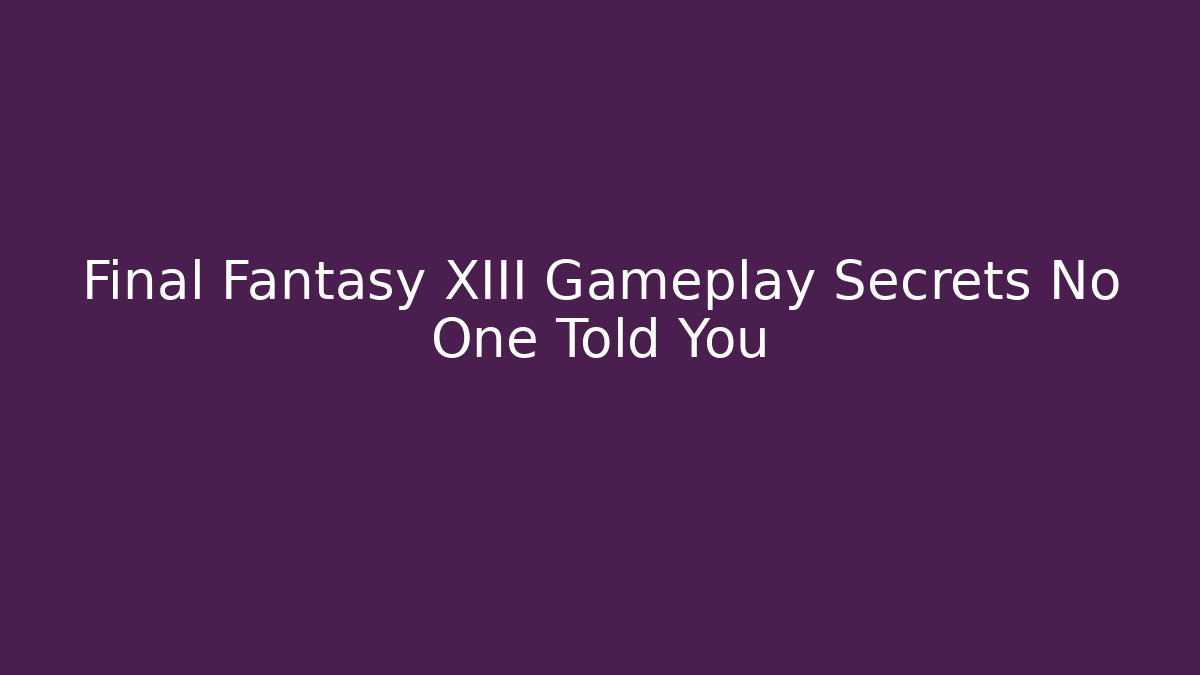 Final Fantasy XIII Gameplay Secrets No One Told You