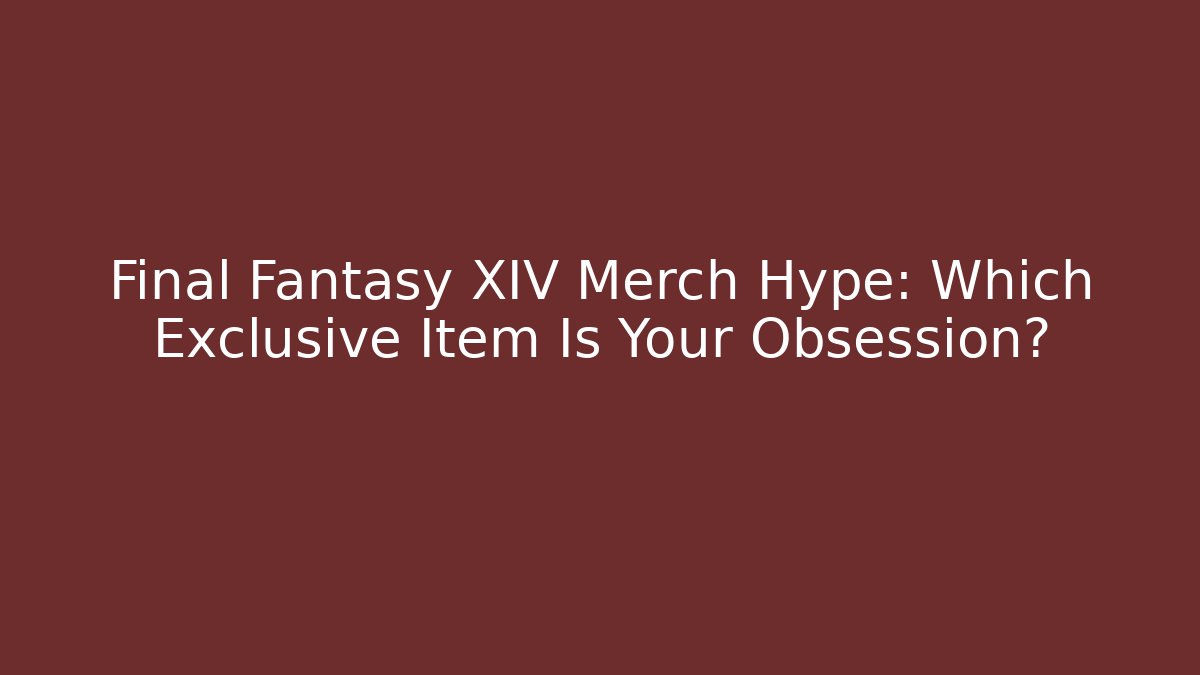 Final Fantasy XIV Merch Hype: Which Exclusive Item Is Your Obsession?