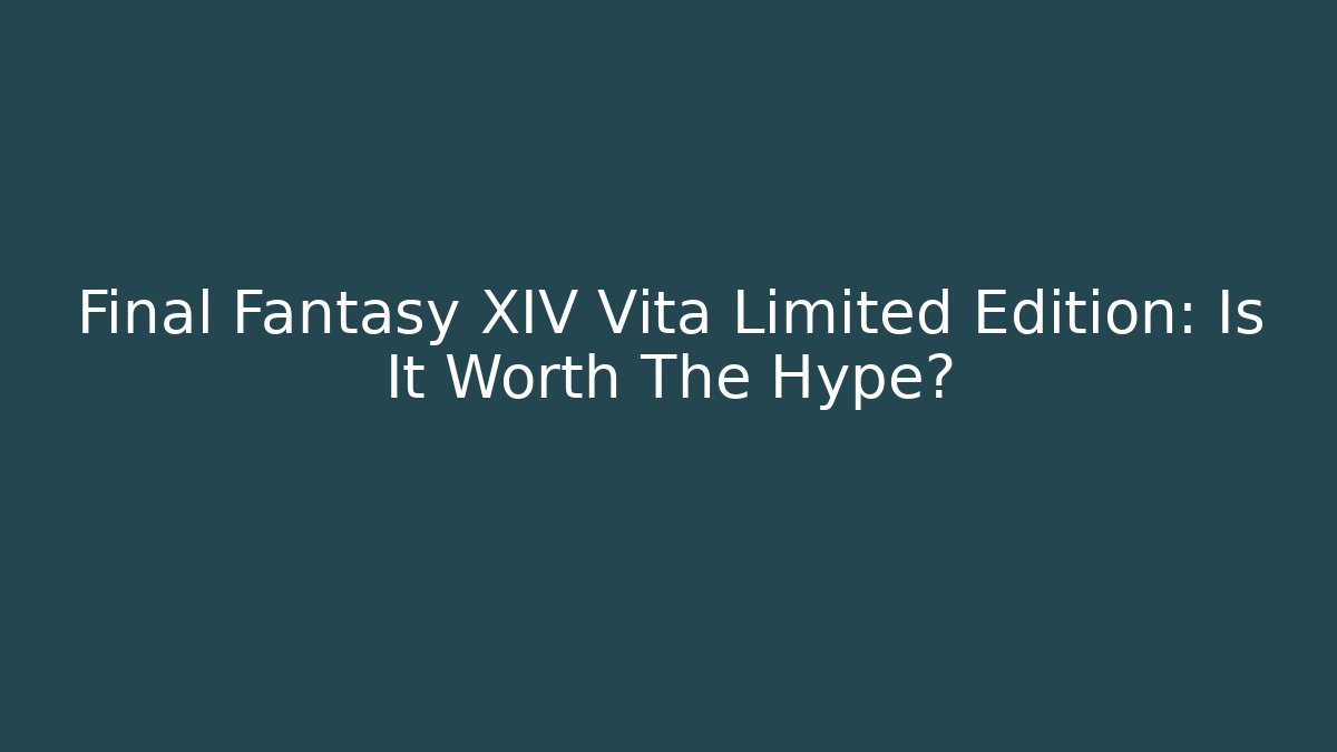 Final Fantasy XIV Vita Limited Edition: Is It Worth The Hype?