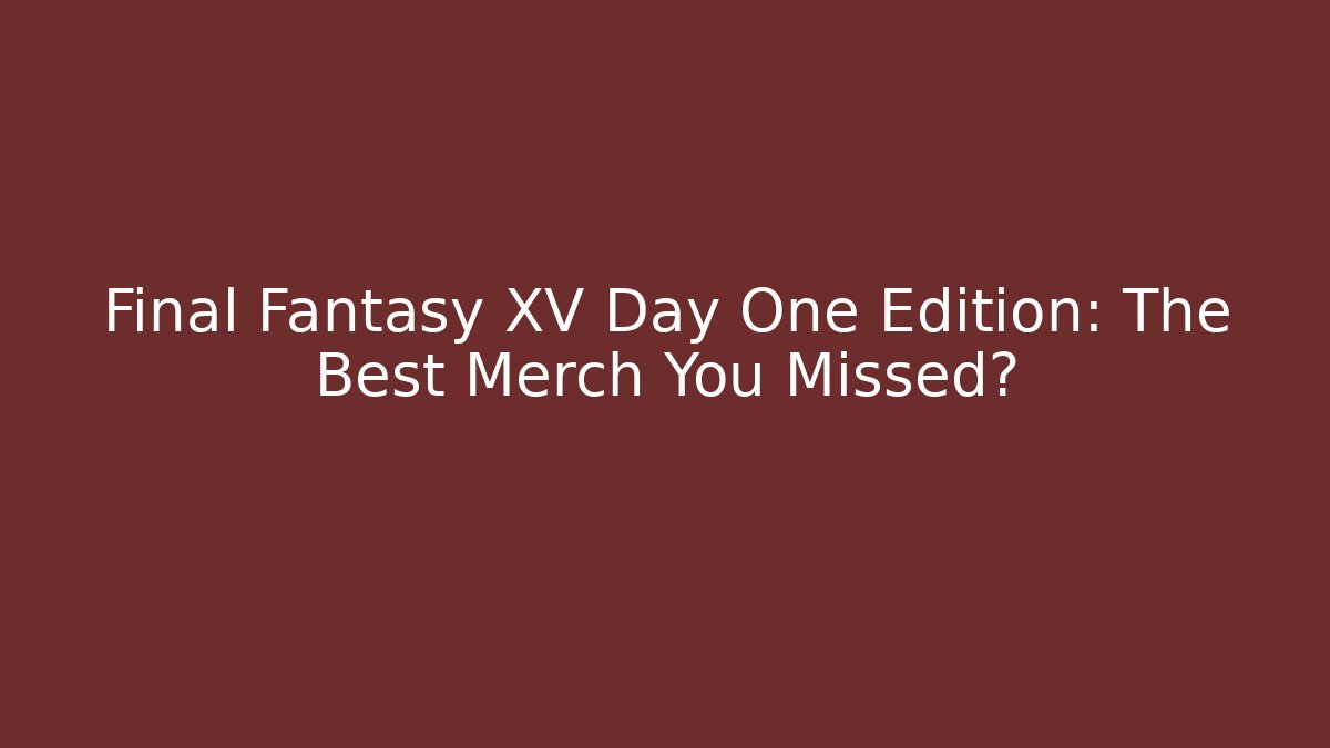 Final Fantasy XV Day One Edition: The Best Merch You Missed?