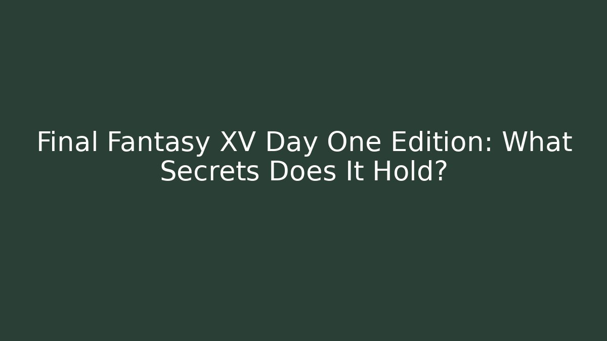 Final Fantasy XV Day One Edition: What Secrets Does It Hold?