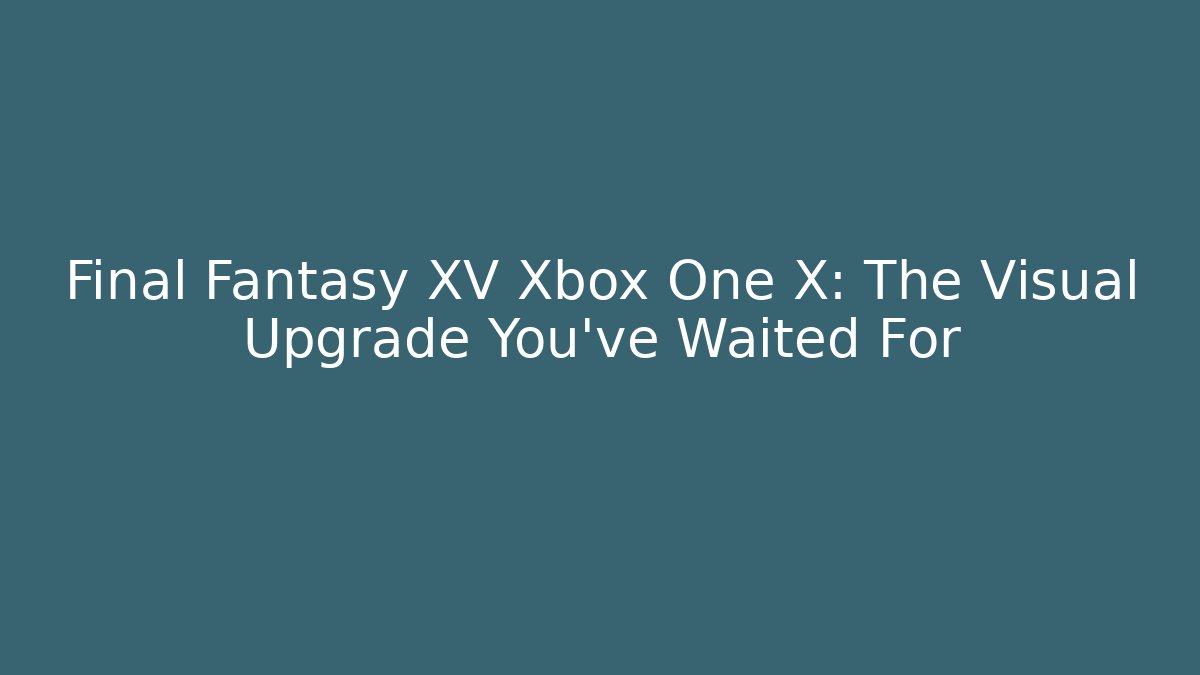 Final Fantasy XV Xbox One X: The Visual Upgrade You've Waited For