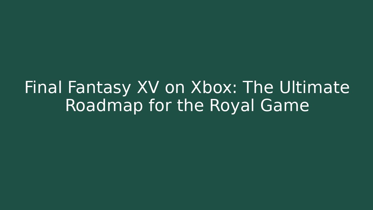 Final Fantasy XV on Xbox: The Ultimate Roadmap for the Royal Game