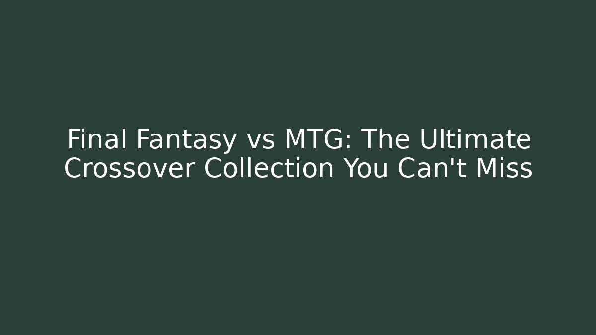 Final Fantasy vs MTG: The Ultimate Crossover Collection You Can't Miss