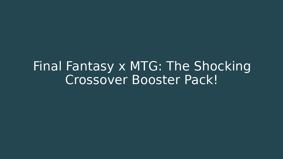 Final Fantasy x MTG: The Shocking Crossover Booster Pack!
