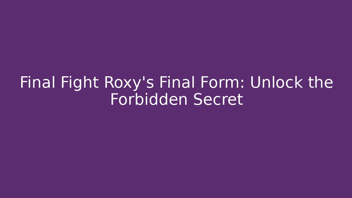 Final Fight Roxy's Final Form: Unlock the Forbidden Secret