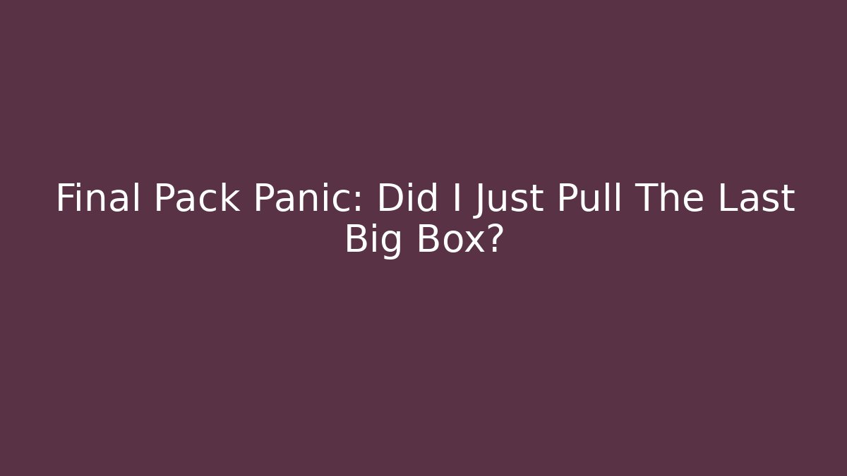 Final Pack Panic: Did I Just Pull The Last Big Box?