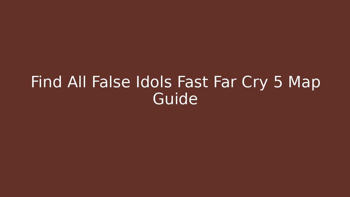 Find All False Idols Fast Far Cry 5 Map Guide