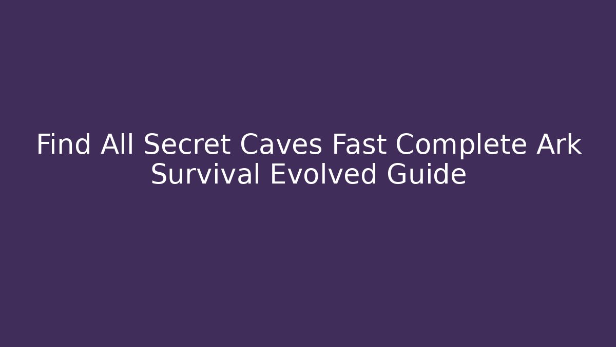 Find All Secret Caves Fast Complete Ark Survival Evolved Guide
