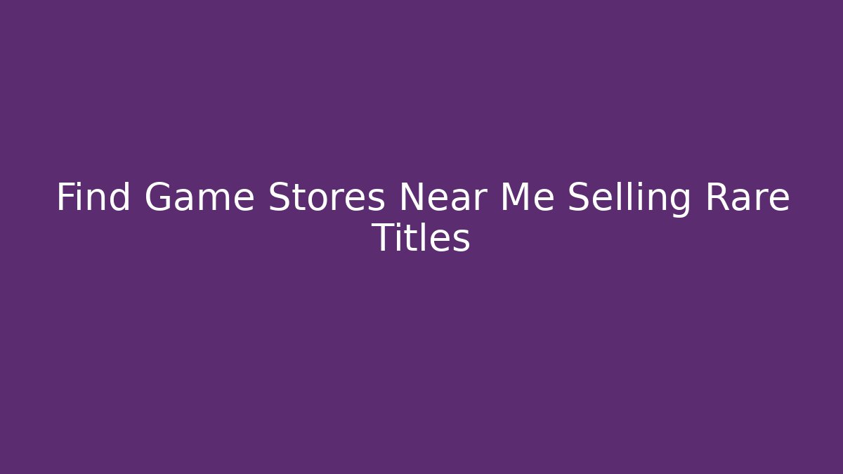 Find Game Stores Near Me Selling Rare Titles