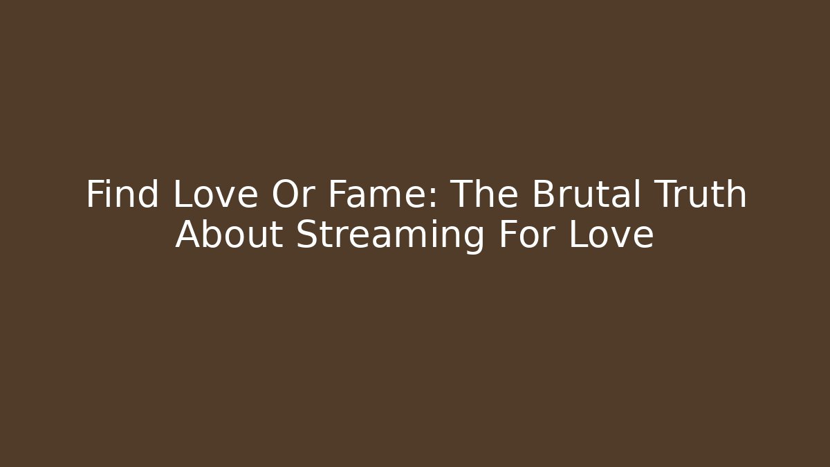 Find Love Or Fame: The Brutal Truth About Streaming For Love