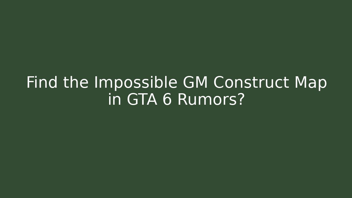 Find the Impossible GM Construct Map in GTA 6 Rumors?