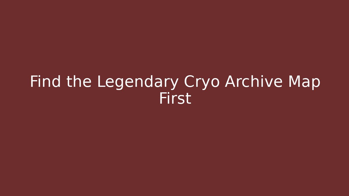 Find the Legendary Cryo Archive Map First