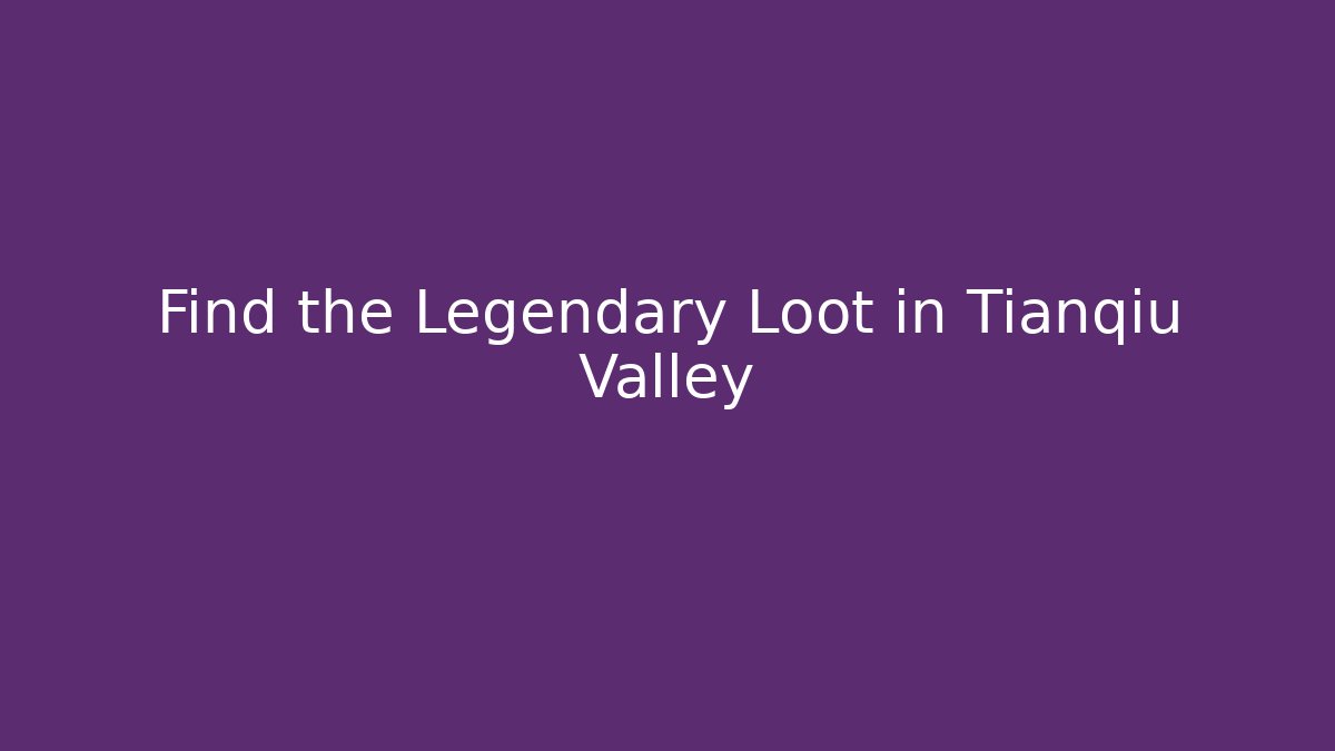 Find the Legendary Loot in Tianqiu Valley
