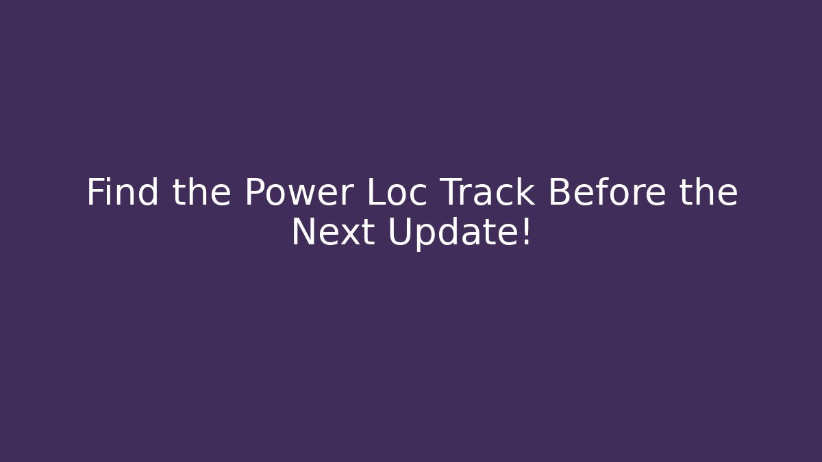 Find the Power Loc Track Before the Next Update!