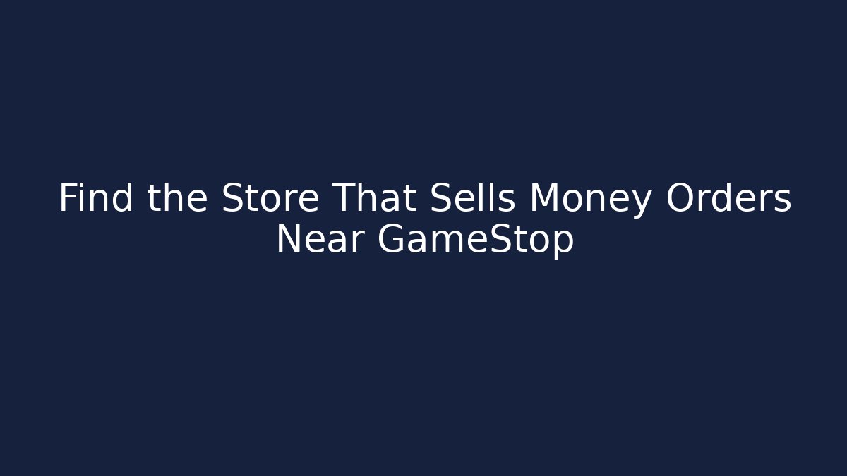 Find the Store That Sells Money Orders Near GameStop
